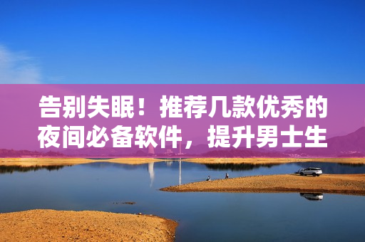 告别失眠!推荐几款优秀的夜间必备软件,提升男士生活品质 告别失眠!推荐几款优秀的夜间必备软件,提升男士生活品质