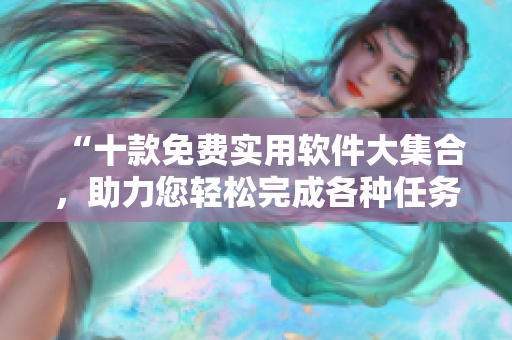 “十款免费实用软件大集合,助力您轻松完成各种任务!” “十款免费实用软件大集合,助力您轻松完成各种任务!”