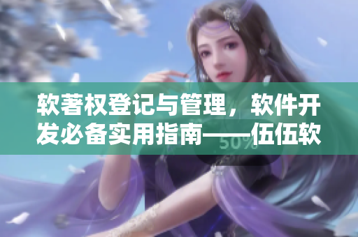 软著权登记与管理,软件开发必备实用指南——伍伍软件 软著权登记与管理,软件开发必备实用指南——伍伍软件