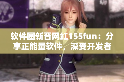 软件圈新晋网红155fun:分享正能量软件,深受开发者青睐 软件圈新晋网红155fun:分享正能量软件,深受开发者青睐