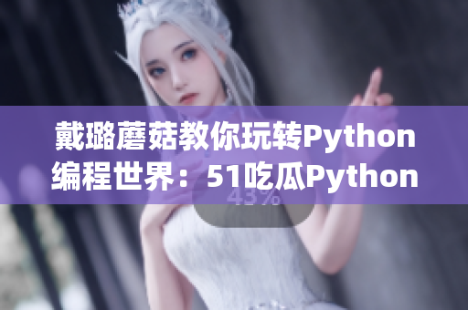 戴璐蘑菇教你玩转Python编程世界:51吃瓜Python攻略大揭秘 戴璐蘑菇教你玩转Python编程世界:51吃瓜Python攻略大揭秘