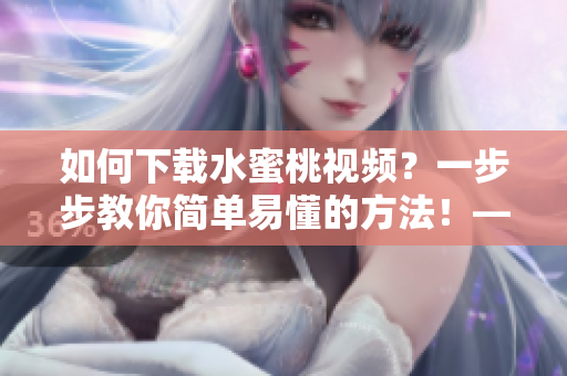 如何下载水蜜桃视频？一步步教你简单易懂的方法！——软件教程