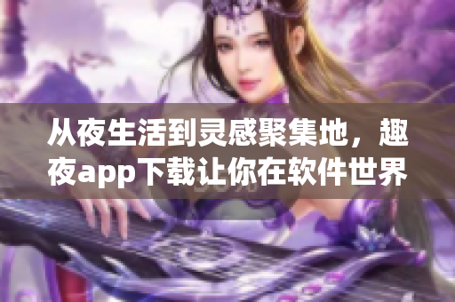 从夜生活到灵感聚集地，趣夜app下载让你在软件世界中享受独特体验