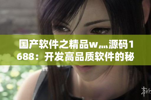 国产软件之精品w灬源码1688:开发高品质软件的秘诀 国产软件之精品w灬源码1688:开发高品质软件的秘诀