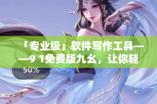 「专业级」软件写作工具——9 1免费版九幺，让你轻松打造高质量软文