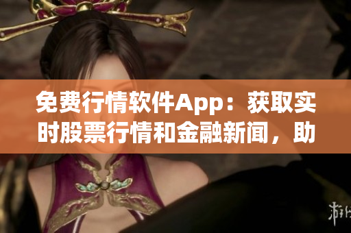 免费行情软件App:获取实时股票行情和金融新闻,助你做好投资决策 免费行情软件App:获取实时股票行情和金融新闻,助你做好投资决策