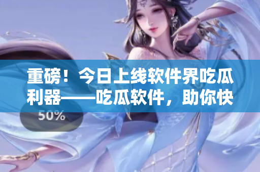 重磅!今日上线软件界吃瓜利器——吃瓜软件,助你快速获取软件行业内幕! 重磅!今日上线软件界吃瓜利器——吃瓜软件,助你快速获取软件行业内幕!
