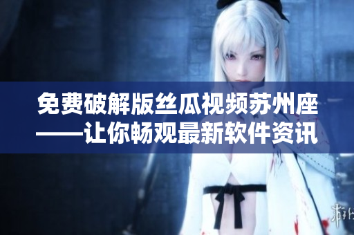 免费破解版丝瓜视频苏州座——让你畅观最新软件资讯,快速解锁限制 免费破解版丝瓜视频苏州座——让你畅观最新软件资讯,快速解锁限制