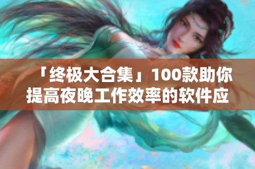 「终极大合集」100款助你提高夜晚工作效率的软件应用推荐 「终极大合集」100款助你提高夜晚工作效率的软件应用推荐