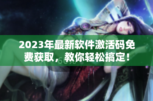 2023年最新软件激活码免费获取,教你轻松搞定! 2023年最新软件激活码免费获取,教你轻松搞定!