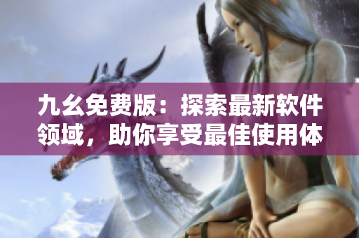 九幺免费版：探索最新软件领域，助你享受最佳使用体验