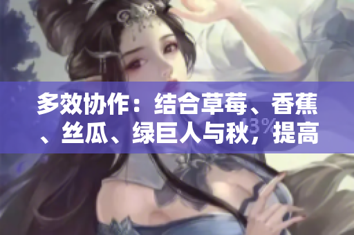 多效协作:结合草莓、香蕉、丝瓜、绿巨人与秋,提高软件开发效率! 多效协作:结合草莓、香蕉、丝瓜、绿巨人与秋,提高软件开发效率!