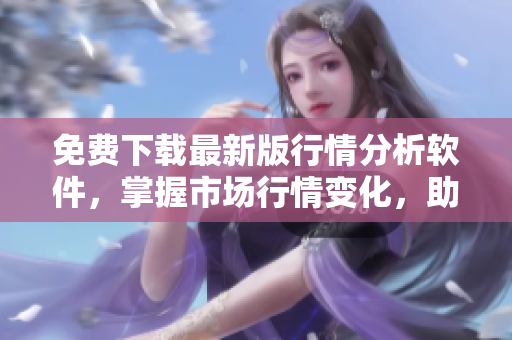 免费下载最新版行情分析软件,掌握市场行情变化,助您投资顺利获利! 免费下载最新版行情分析软件,掌握市场行情变化,助您投资顺利获利!