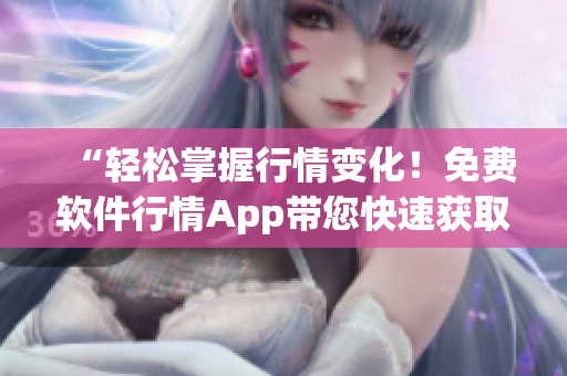 “轻松掌握行情变化!免费软件行情App带您快速获取最新价格和数据” “轻松掌握行情变化!免费软件行情App带您快速获取最新价格和数据”