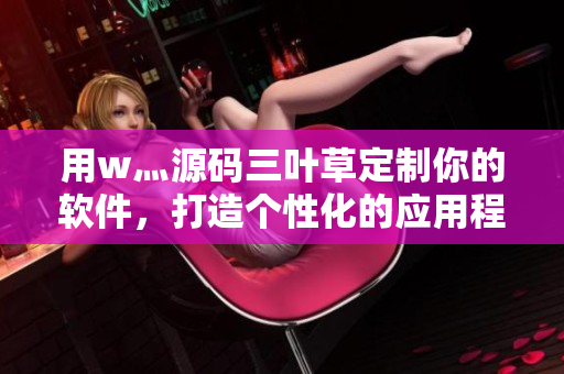 用w灬源码三叶草定制你的软件,打造个性化的应用程序! 用w灬源码三叶草定制你的软件,打造个性化的应用程序!