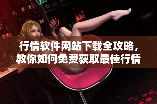行情软件网站下载全攻略,教你如何免费获取最佳行情软件 行情软件网站下载全攻略,教你如何免费获取最佳行情软件