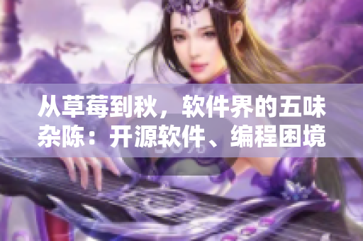 从草莓到秋,软件界的五味杂陈:开源软件、编程困境和市场挑战 从草莓到秋,软件界的五味杂陈:开源软件、编程困境和市场挑战