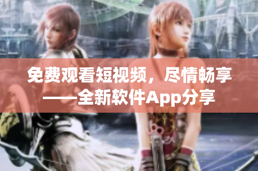 免费观看短视频,尽情畅享——全新软件App分享 免费观看短视频,尽情畅享——全新软件App分享