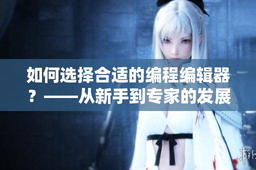 如何选择合适的编程编辑器？——从新手到专家的发展途径
