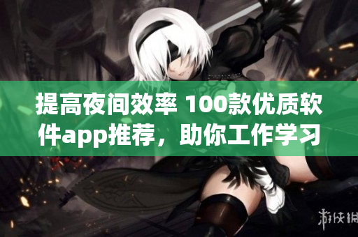 提高夜间效率 100款优质软件app推荐,助你工作学习不打盹 提高夜间效率 100款优质软件app推荐,助你工作学习不打盹