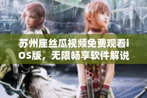 苏州座丝瓜视频免费观看iOS版,无限畅享软件解说与使用技巧 苏州座丝瓜视频免费观看iOS版,无限畅享软件解说与使用技巧
