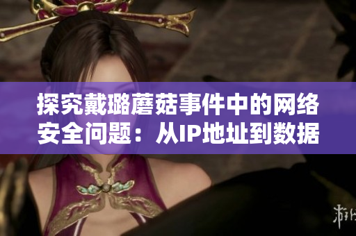 探究戴璐蘑菇事件中的网络安全问题:从IP地址到数据加密的分析与解决方案 探究戴璐蘑菇事件中的网络安全问题:从IP地址到数据加密的分析与解决方案