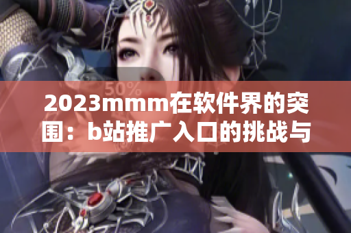 2023mmm在软件界的突围：b站推广入口的挑战与机遇