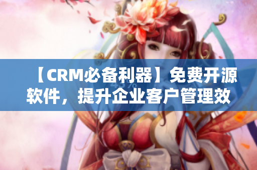 【CRM必备利器】免费开源软件,提升企业客户管理效率 【CRM必备利器】免费开源软件,提升企业客户管理效率