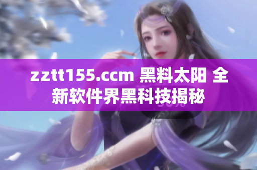 zztt155.ccm 黑料太阳 全新软件界黑科技揭秘 zztt155.ccm 黑料太阳 全新软件界黑科技揭秘