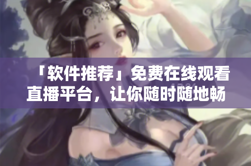 「软件推荐」免费在线观看直播平台,让你随时随地畅享高清直播! 「软件推荐」免费在线观看直播平台,让你随时随地畅享高清直播!