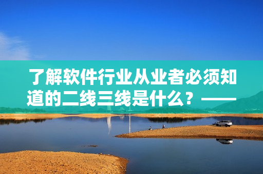 了解软件行业从业者必须知道的二线三线是什么？——重磅揭秘