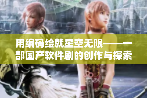 用编码绘就星空无限——一部国产软件剧的创作与探索 用编码绘就星空无限——一部国产软件剧的创作与探索