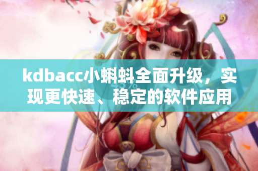kdbacc小蝌蚪全面升级,实现更快速、稳定的软件应用! kdbacc小蝌蚪全面升级,实现更快速、稳定的软件应用!