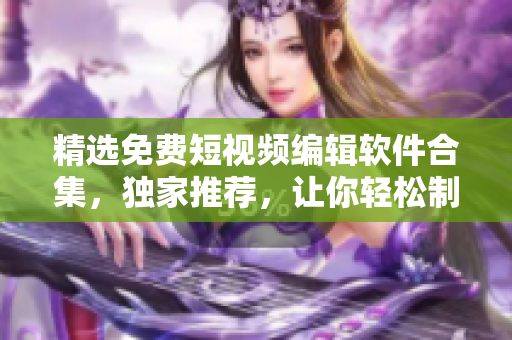 精选免费短视频编辑软件合集,独家推荐,让你轻松制作出精美短视频! 精选免费短视频编辑软件合集,独家推荐,让你轻松制作出精美短视频!