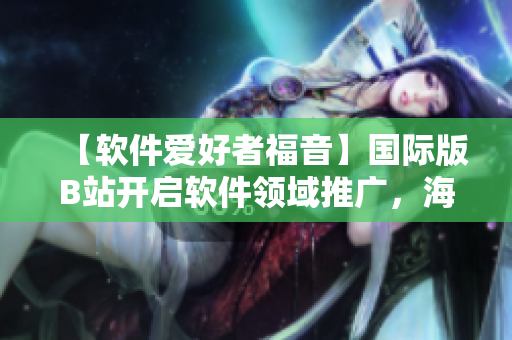 【软件爱好者福音】国际版B站开启软件领域推广,海量软件资源一网打尽! 【软件爱好者福音】国际版B站开启软件领域推广,海量软件资源一网打尽!