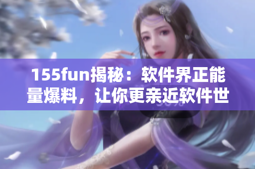 155fun揭秘:软件界正能量爆料,让你更亲近软件世界 155fun揭秘:软件界正能量爆料,让你更亲近软件世界