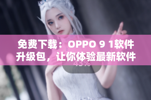 免费下载：OPPO 9 1软件升级包，让你体验最新软件技术