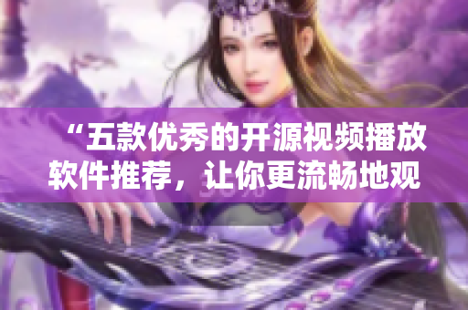 “五款优秀的开源视频播放软件推荐,让你更流畅地观影” “五款优秀的开源视频播放软件推荐,让你更流畅地观影”