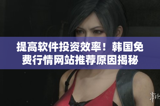 提高软件投资效率!韩国免费行情网站推荐原因揭秘 提高软件投资效率!韩国免费行情网站推荐原因揭秘
