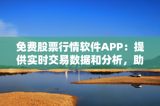 免费股票行情软件APP：提供实时交易数据和分析，助您把握市场趋势