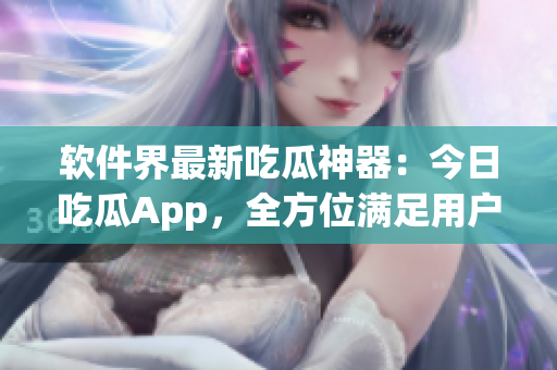 软件界最新吃瓜神器:今日吃瓜App,全方位满足用户口味 软件界最新吃瓜神器:今日吃瓜App,全方位满足用户口味