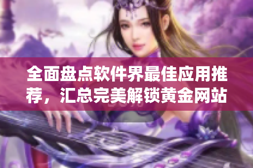 全面盘点软件界最佳应用推荐,汇总完美解锁黄金网站app观看大全! 全面盘点软件界最佳应用推荐,汇总完美解锁黄金网站app观看大全!