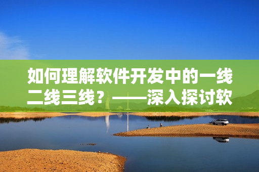 如何理解软件开发中的一线二线三线？——深入探讨软件团队组织架构！