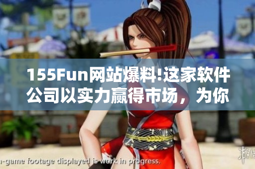 155Fun网站爆料!这家软件公司以实力赢得市场,为你带来更多正能量! 155Fun网站爆料!这家软件公司以实力赢得市场,为你带来更多正能量!