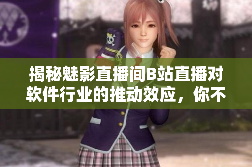 揭秘魅影直播间B站直播对软件行业的推动效应,你不容错过! 揭秘魅影直播间B站直播对软件行业的推动效应,你不容错过!