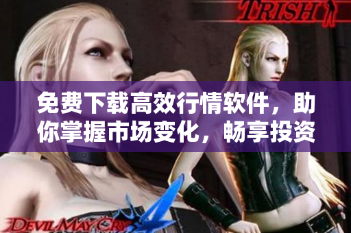 免费下载高效行情软件,助你掌握市场变化,畅享投资盈利机遇 免费下载高效行情软件,助你掌握市场变化,畅享投资盈利机遇