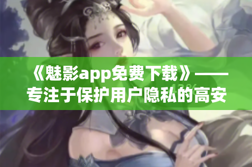 《魅影app免费下载》——专注于保护用户隐私的高安全性软件