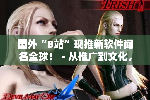 国外“B站”现推新软件闻名全球! - 从推广到文化,深挖背后价值 国外“B站”现推新软件闻名全球! - 从推广到文化,深挖背后价值