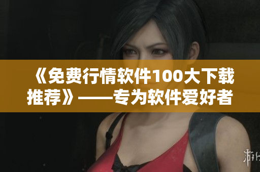 《免费行情软件100大下载推荐》——专为软件爱好者的实用文章 《免费行情软件100大下载推荐》——专为软件爱好者的实用文章