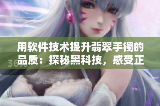 用软件技术提升翡翠手镯的品质:探秘黑科技,感受正能量 用软件技术提升翡翠手镯的品质:探秘黑科技,感受正能量